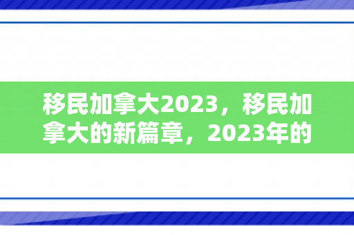 移民加拿大2023，移民加拿大的新篇章，2023年的机遇与挑战