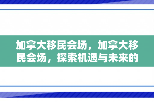加拿大移民会场，加拿大移民会场，探索机遇与未来的交汇点