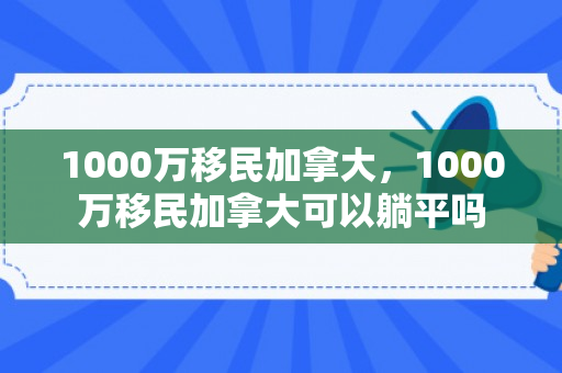 1000万移民加拿大，1000万移民加拿大可以躺平吗