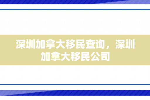 深圳加拿大移民查询，深圳加拿大移民公司