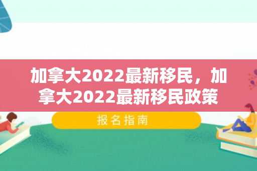 加拿大2022最新移民，加拿大2022最新移民政策