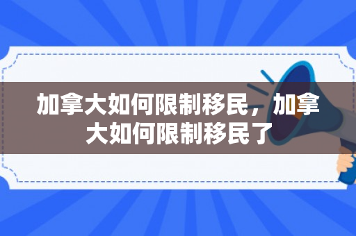 加拿大如何限制移民，加拿大如何限制移民了