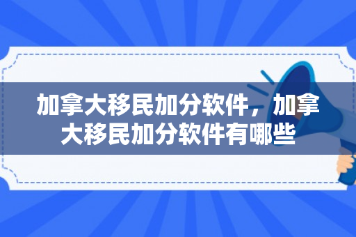 加拿大移民加分软件，加拿大移民加分软件有哪些