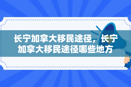 长宁加拿大移民途径，长宁加拿大移民途径哪些地方