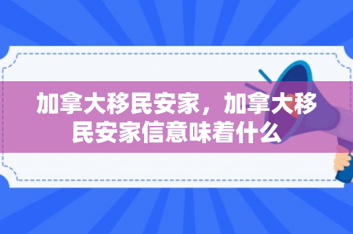 加拿大移民安家，加拿大移民安家信意味着什么
