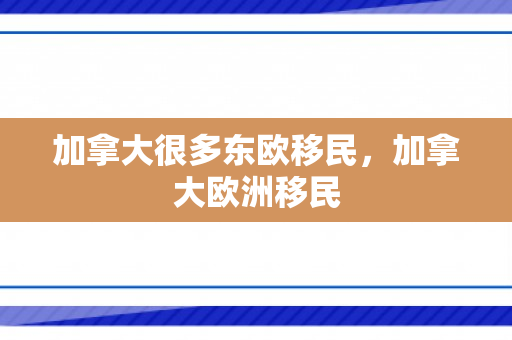 加拿大很多东欧移民，加拿大欧洲移民