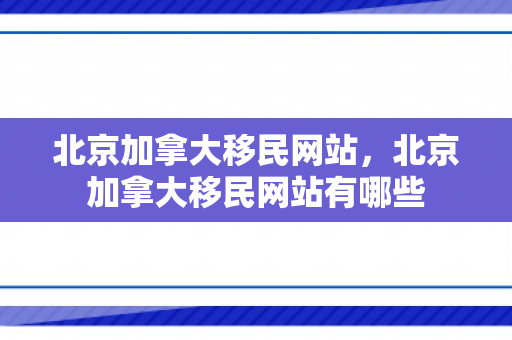 北京加拿大移民网站，北京加拿大移民网站有哪些