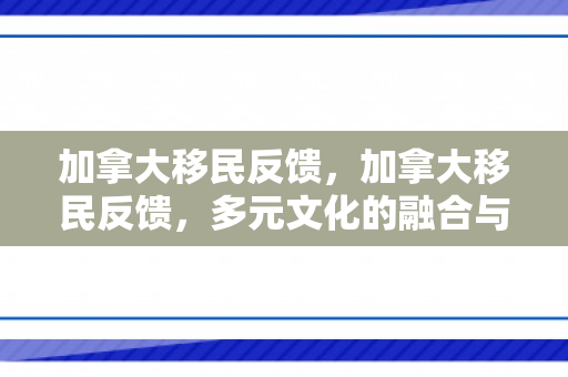 加拿大移民反馈，加拿大移民反馈，多元文化的融合与生活的体验