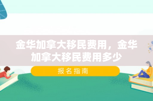 金华加拿大移民费用，金华加拿大移民费用多少