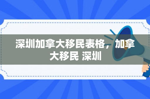深圳加拿大移民表格，加拿大移民 深圳