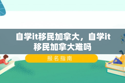 自学it移民加拿大，自学it移民加拿大难吗