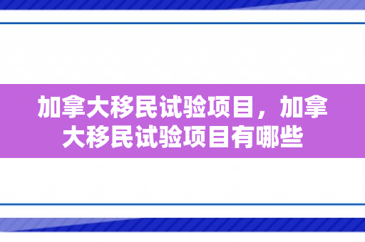 加拿大移民试验项目，加拿大移民试验项目有哪些