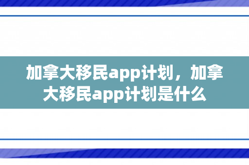 加拿大移民app计划，加拿大移民app计划是什么