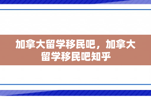 加拿大留学移民吧，加拿大留学移民吧知乎