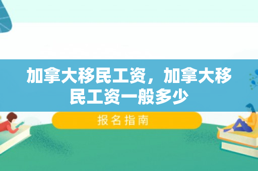 加拿大移民工资，加拿大移民工资一般多少