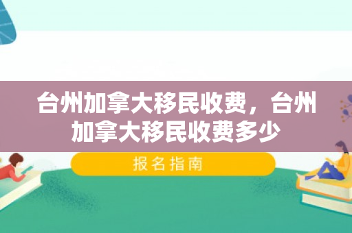 台州加拿大移民收费，台州加拿大移民收费多少