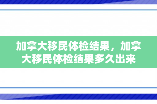 加拿大移民体检结果，加拿大移民体检结果多久出来