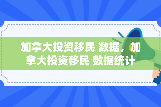加拿大投资移民 数据，加拿大投资移民 数据统计