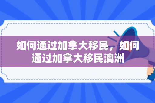 如何通过加拿大移民，如何通过加拿大移民澳洲