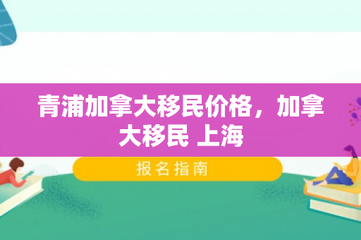 青浦加拿大移民价格，加拿大移民 上海