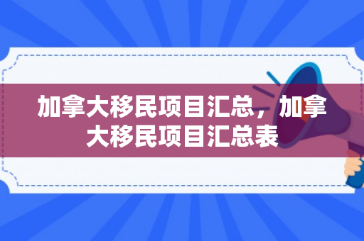 加拿大移民项目汇总，加拿大移民项目汇总表