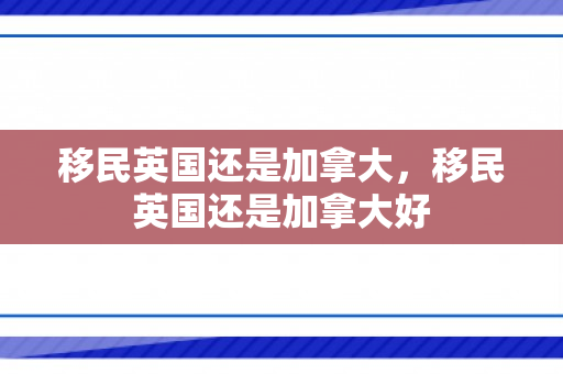 移民英国还是加拿大，移民英国还是加拿大好