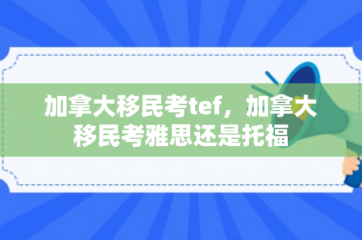 加拿大移民考tef，加拿大移民考雅思还是托福