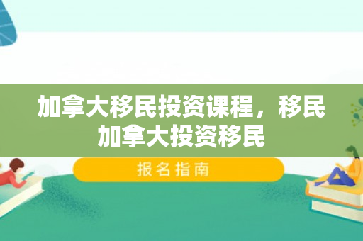 加拿大移民投资课程，移民加拿大投资移民