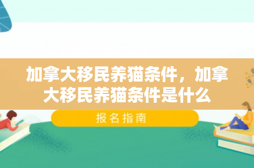 加拿大移民养猫条件，加拿大移民养猫条件是什么