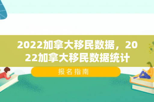2022加拿大移民数据，2022加拿大移民数据统计