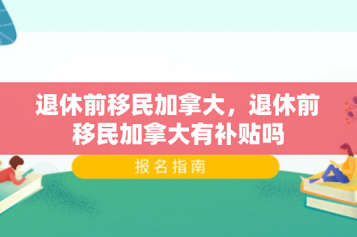 退休前移民加拿大，退休前移民加拿大有补贴吗