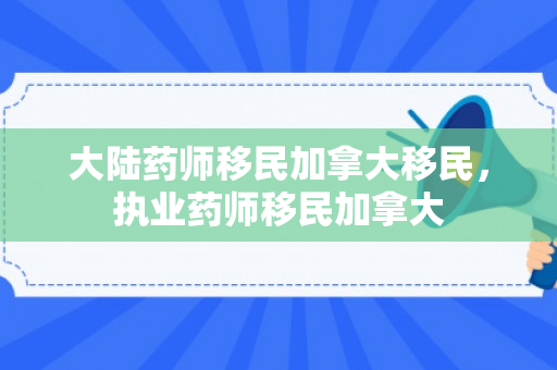 大陆药师移民加拿大移民，执业药师移民加拿大