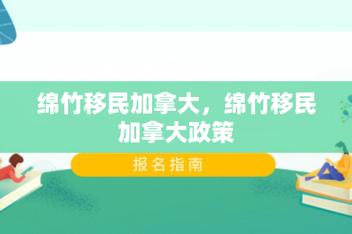 绵竹移民加拿大，绵竹移民加拿大政策