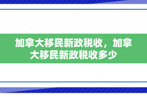 加拿大移民新政税收，加拿大移民新政税收多少