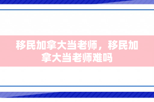 移民加拿大当老师，移民加拿大当老师难吗