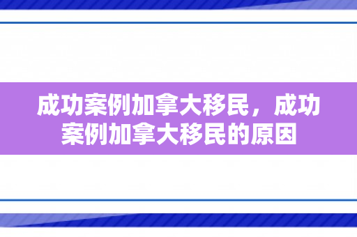 成功案例加拿大移民，成功案例加拿大移民的原因