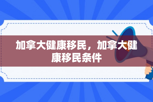 加拿大健康移民，加拿大健康移民条件