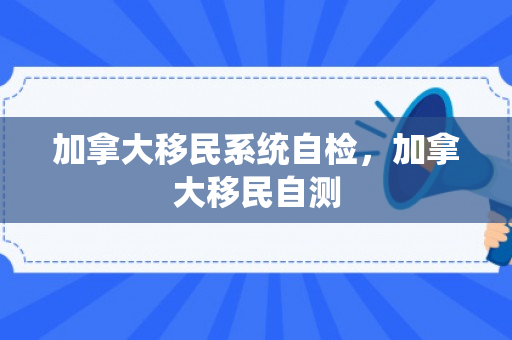 加拿大移民系统自检，加拿大移民自测