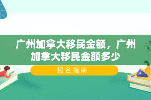 广州加拿大移民金额，广州加拿大移民金额多少