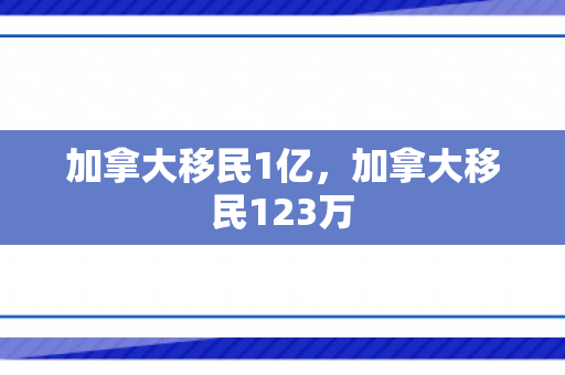 加拿大移民1亿，加拿大移民123万