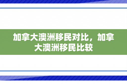 加拿大澳洲移民对比，加拿大澳洲移民比较