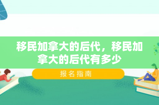 移民加拿大的后代，移民加拿大的后代有多少