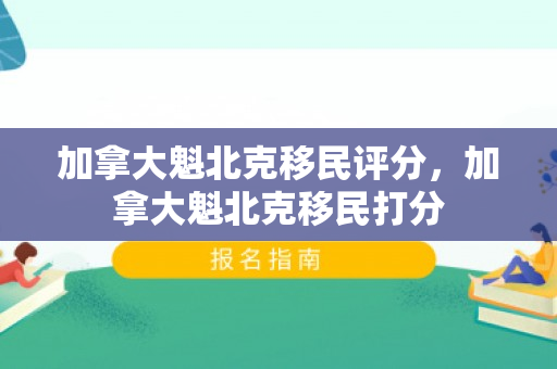 加拿大魁北克移民评分，加拿大魁北克移民打分