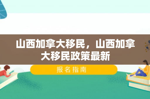 山西加拿大移民，山西加拿大移民政策最新