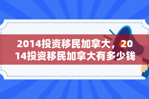 2014投资移民加拿大，2014投资移民加拿大有多少钱