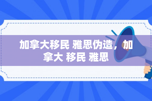 加拿大移民 雅思伪造，加拿大 移民 雅思