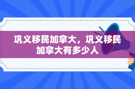 巩义移民加拿大，巩义移民加拿大有多少人