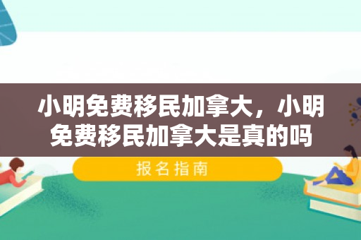 小明免费移民加拿大，小明免费移民加拿大是真的吗