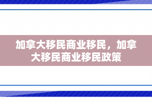 加拿大移民商业移民，加拿大移民商业移民政策