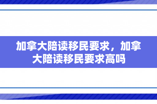 加拿大陪读移民要求，加拿大陪读移民要求高吗